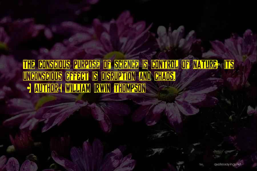 William Irwin Thompson Quotes: The Conscious Purpose Of Science Is Control Of Nature; Its Unconscious Effect Is Disruption And Chaos.