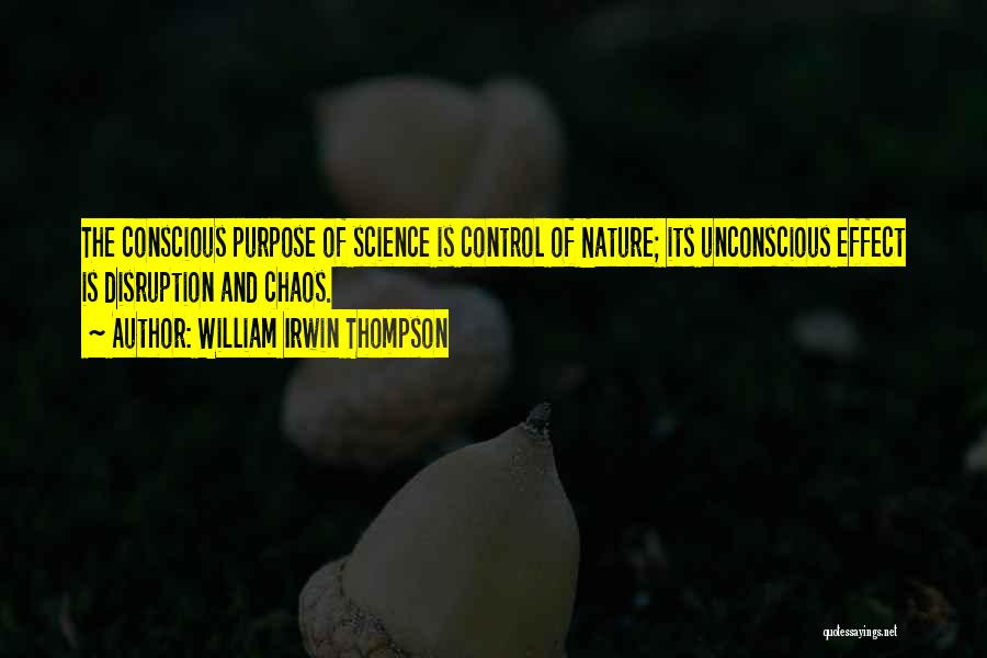 William Irwin Thompson Quotes: The Conscious Purpose Of Science Is Control Of Nature; Its Unconscious Effect Is Disruption And Chaos.