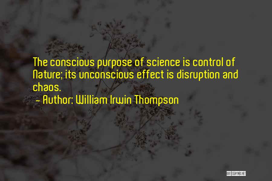 William Irwin Thompson Quotes: The Conscious Purpose Of Science Is Control Of Nature; Its Unconscious Effect Is Disruption And Chaos.