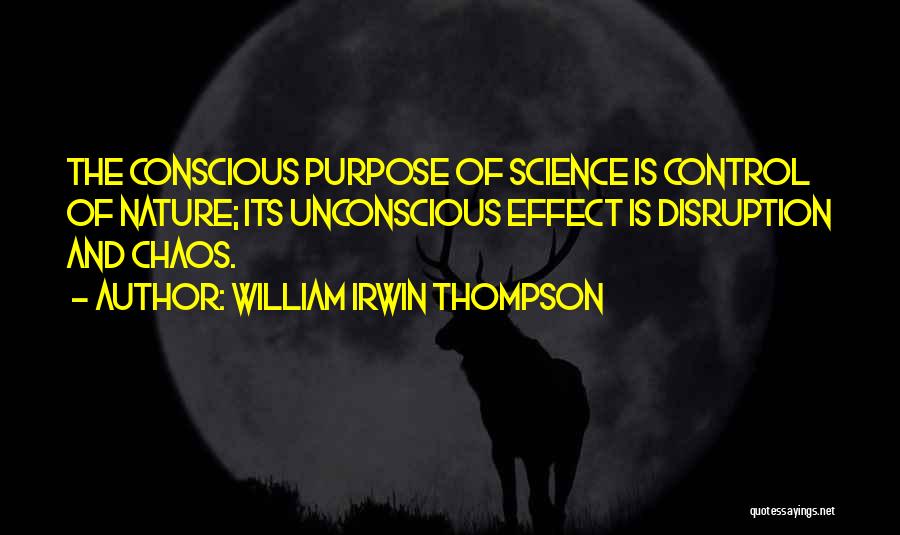 William Irwin Thompson Quotes: The Conscious Purpose Of Science Is Control Of Nature; Its Unconscious Effect Is Disruption And Chaos.