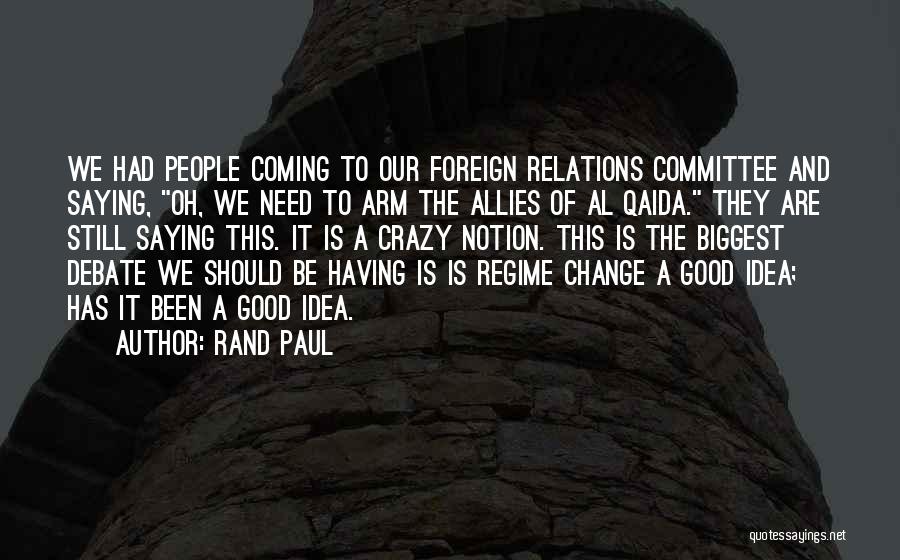 Rand Paul Quotes: We Had People Coming To Our Foreign Relations Committee And Saying, Oh, We Need To Arm The Allies Of Al
