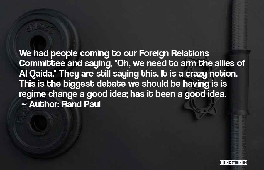 Rand Paul Quotes: We Had People Coming To Our Foreign Relations Committee And Saying, Oh, We Need To Arm The Allies Of Al
