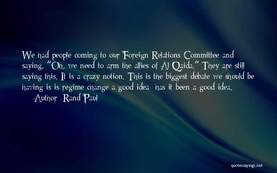 Rand Paul Quotes: We Had People Coming To Our Foreign Relations Committee And Saying, Oh, We Need To Arm The Allies Of Al