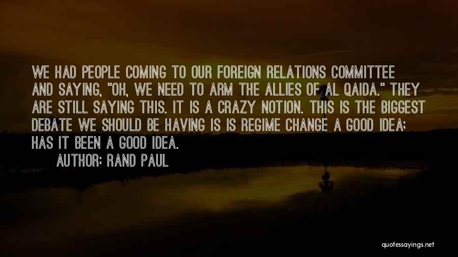 Rand Paul Quotes: We Had People Coming To Our Foreign Relations Committee And Saying, Oh, We Need To Arm The Allies Of Al