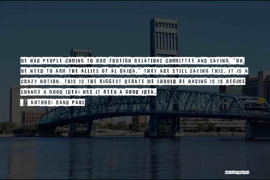 Rand Paul Quotes: We Had People Coming To Our Foreign Relations Committee And Saying, Oh, We Need To Arm The Allies Of Al