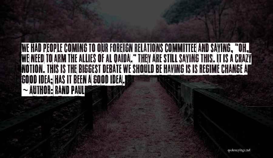 Rand Paul Quotes: We Had People Coming To Our Foreign Relations Committee And Saying, Oh, We Need To Arm The Allies Of Al