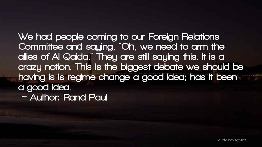 Rand Paul Quotes: We Had People Coming To Our Foreign Relations Committee And Saying, Oh, We Need To Arm The Allies Of Al