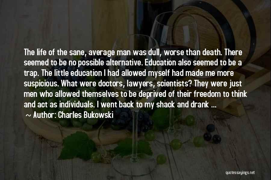 Charles Bukowski Quotes: The Life Of The Sane, Average Man Was Dull, Worse Than Death. There Seemed To Be No Possible Alternative. Education