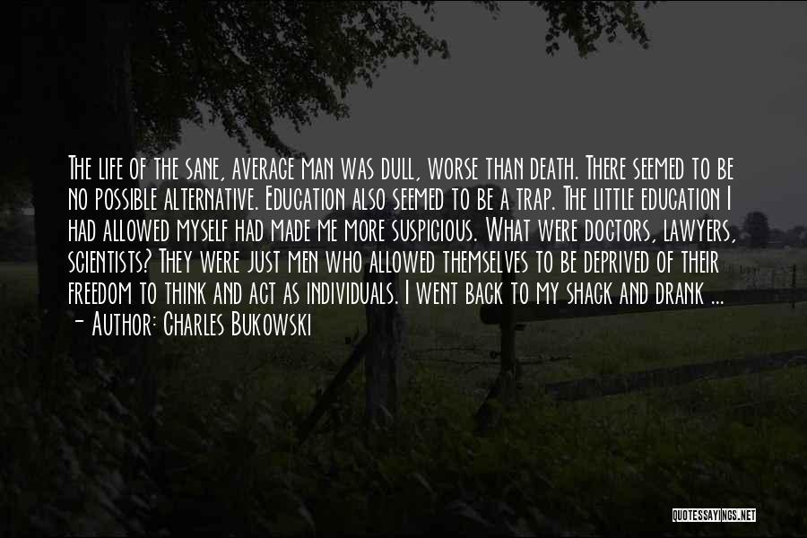 Charles Bukowski Quotes: The Life Of The Sane, Average Man Was Dull, Worse Than Death. There Seemed To Be No Possible Alternative. Education