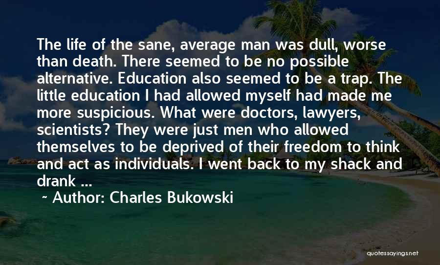 Charles Bukowski Quotes: The Life Of The Sane, Average Man Was Dull, Worse Than Death. There Seemed To Be No Possible Alternative. Education