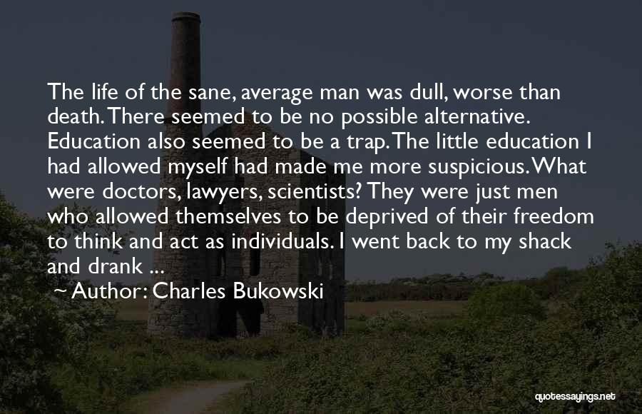 Charles Bukowski Quotes: The Life Of The Sane, Average Man Was Dull, Worse Than Death. There Seemed To Be No Possible Alternative. Education