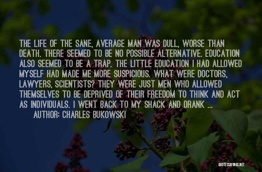 Charles Bukowski Quotes: The Life Of The Sane, Average Man Was Dull, Worse Than Death. There Seemed To Be No Possible Alternative. Education