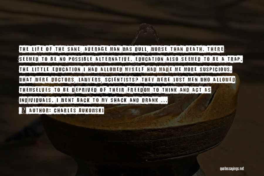 Charles Bukowski Quotes: The Life Of The Sane, Average Man Was Dull, Worse Than Death. There Seemed To Be No Possible Alternative. Education