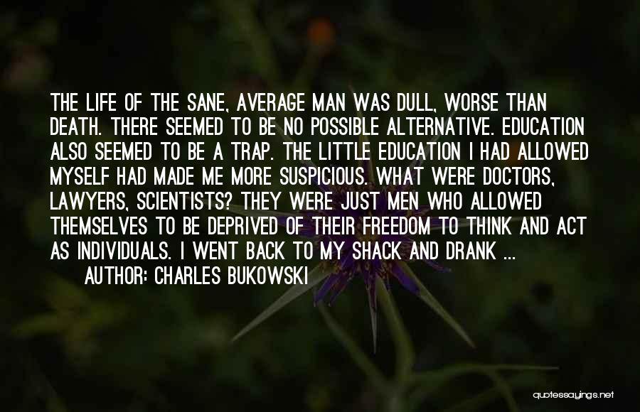 Charles Bukowski Quotes: The Life Of The Sane, Average Man Was Dull, Worse Than Death. There Seemed To Be No Possible Alternative. Education