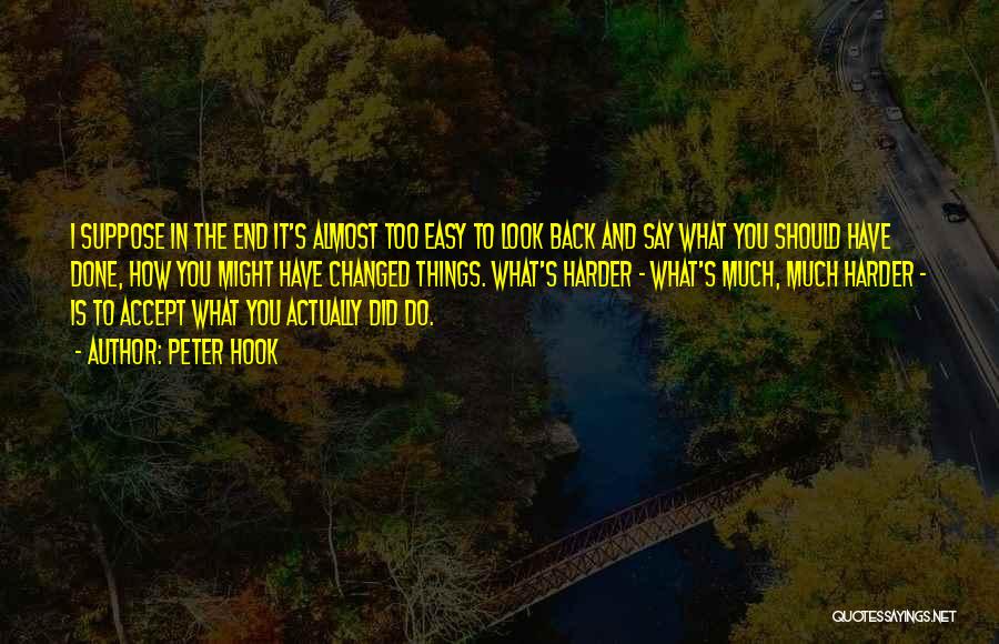 Peter Hook Quotes: I Suppose In The End It's Almost Too Easy To Look Back And Say What You Should Have Done, How