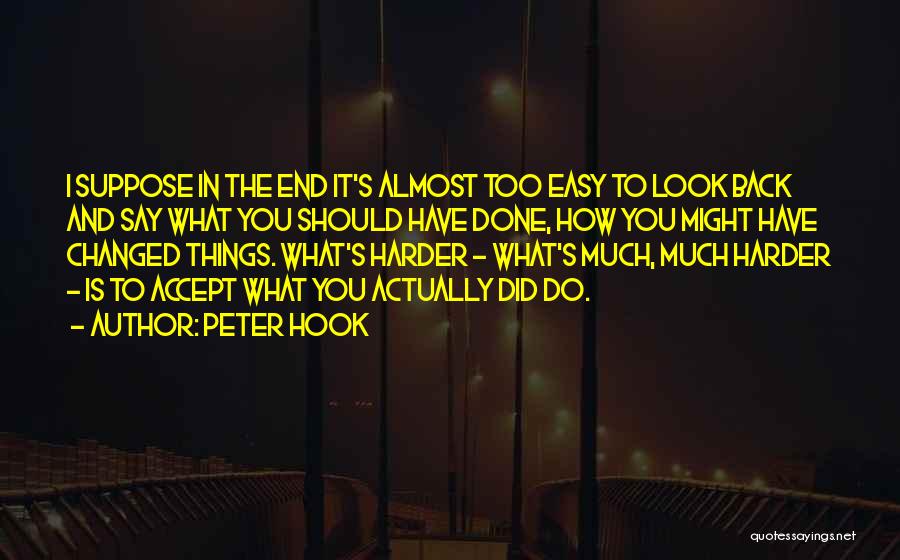 Peter Hook Quotes: I Suppose In The End It's Almost Too Easy To Look Back And Say What You Should Have Done, How