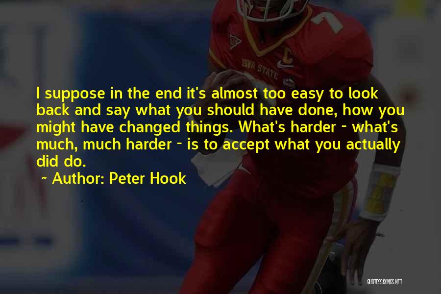 Peter Hook Quotes: I Suppose In The End It's Almost Too Easy To Look Back And Say What You Should Have Done, How