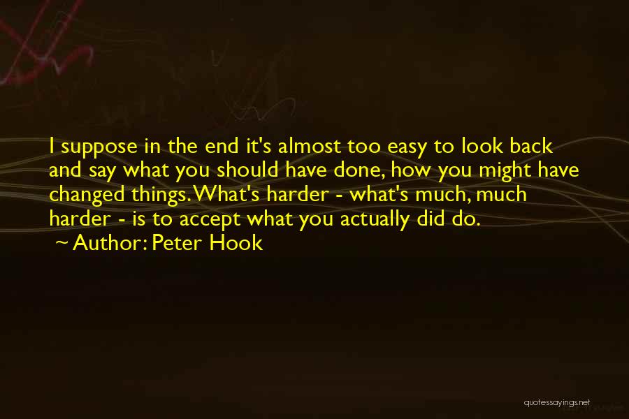 Peter Hook Quotes: I Suppose In The End It's Almost Too Easy To Look Back And Say What You Should Have Done, How