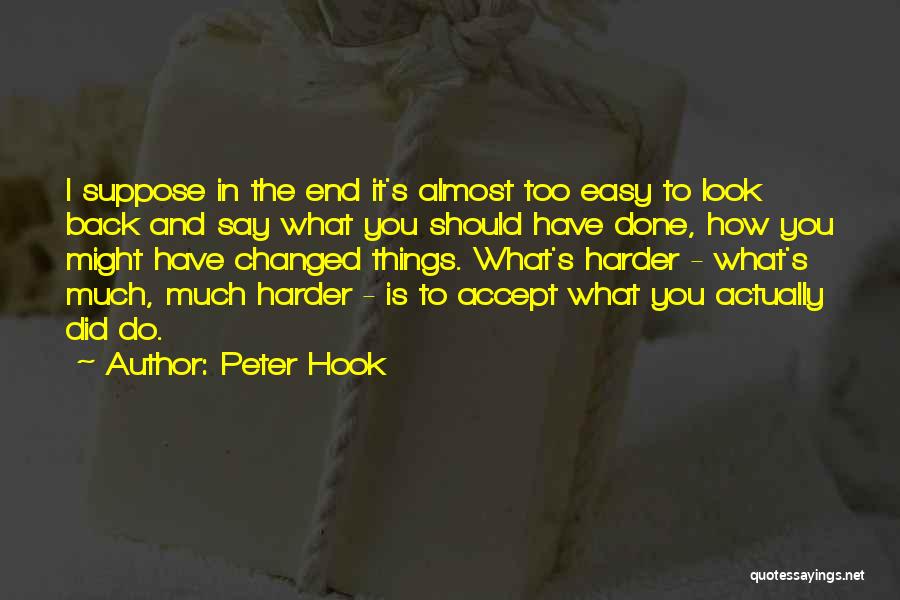 Peter Hook Quotes: I Suppose In The End It's Almost Too Easy To Look Back And Say What You Should Have Done, How