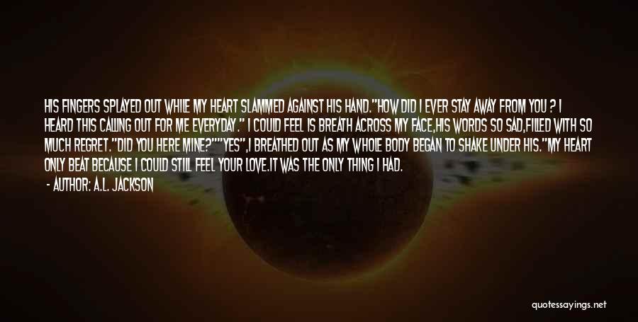 A.L. Jackson Quotes: His Fingers Splayed Out While My Heart Slammed Against His Hand.how Did I Ever Stay Away From You ? I