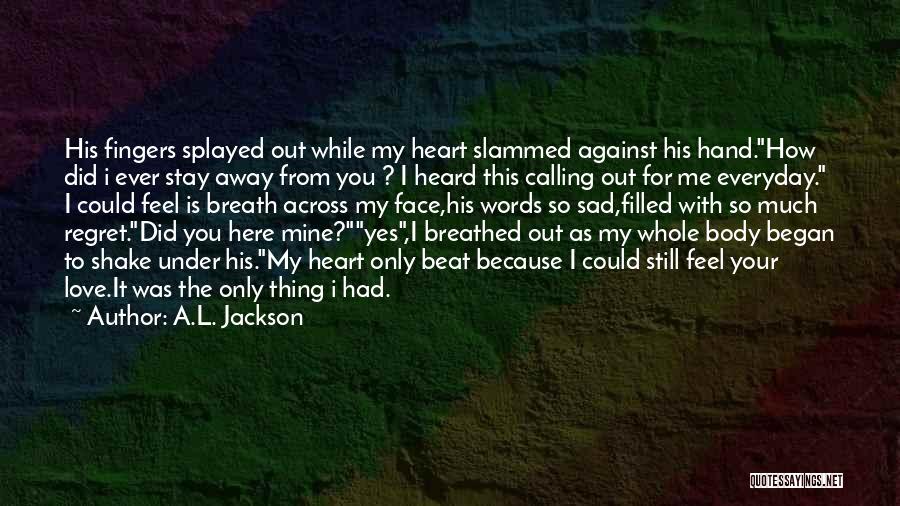 A.L. Jackson Quotes: His Fingers Splayed Out While My Heart Slammed Against His Hand.how Did I Ever Stay Away From You ? I