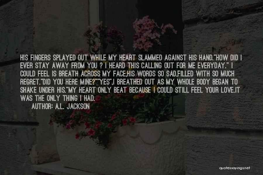 A.L. Jackson Quotes: His Fingers Splayed Out While My Heart Slammed Against His Hand.how Did I Ever Stay Away From You ? I