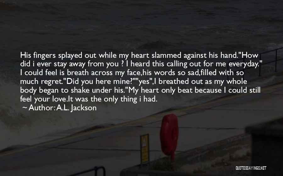 A.L. Jackson Quotes: His Fingers Splayed Out While My Heart Slammed Against His Hand.how Did I Ever Stay Away From You ? I