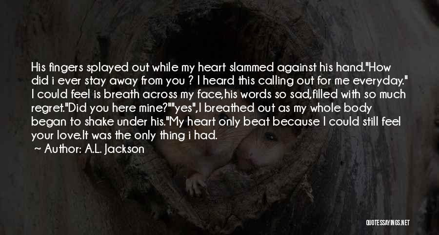 A.L. Jackson Quotes: His Fingers Splayed Out While My Heart Slammed Against His Hand.how Did I Ever Stay Away From You ? I