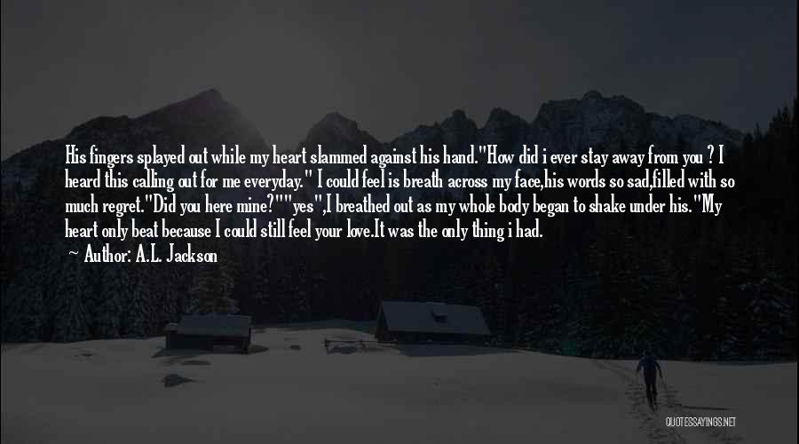 A.L. Jackson Quotes: His Fingers Splayed Out While My Heart Slammed Against His Hand.how Did I Ever Stay Away From You ? I