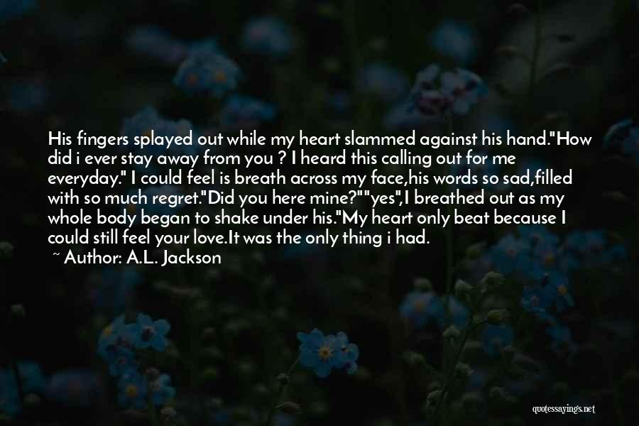 A.L. Jackson Quotes: His Fingers Splayed Out While My Heart Slammed Against His Hand.how Did I Ever Stay Away From You ? I