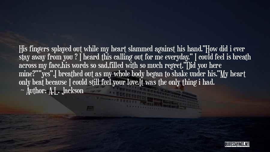 A.L. Jackson Quotes: His Fingers Splayed Out While My Heart Slammed Against His Hand.how Did I Ever Stay Away From You ? I