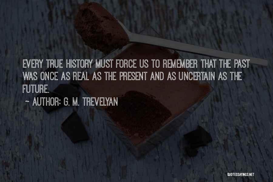 G. M. Trevelyan Quotes: Every True History Must Force Us To Remember That The Past Was Once As Real As The Present And As