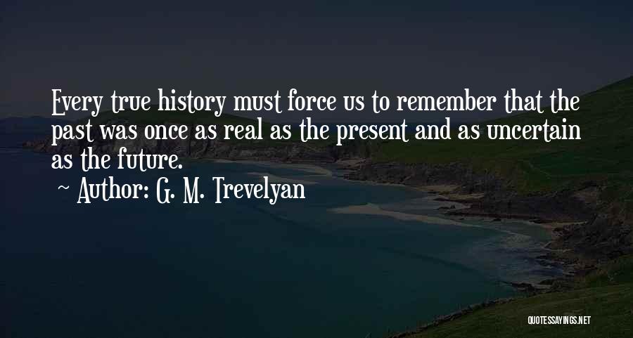 G. M. Trevelyan Quotes: Every True History Must Force Us To Remember That The Past Was Once As Real As The Present And As