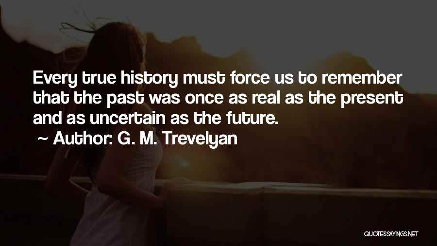 G. M. Trevelyan Quotes: Every True History Must Force Us To Remember That The Past Was Once As Real As The Present And As