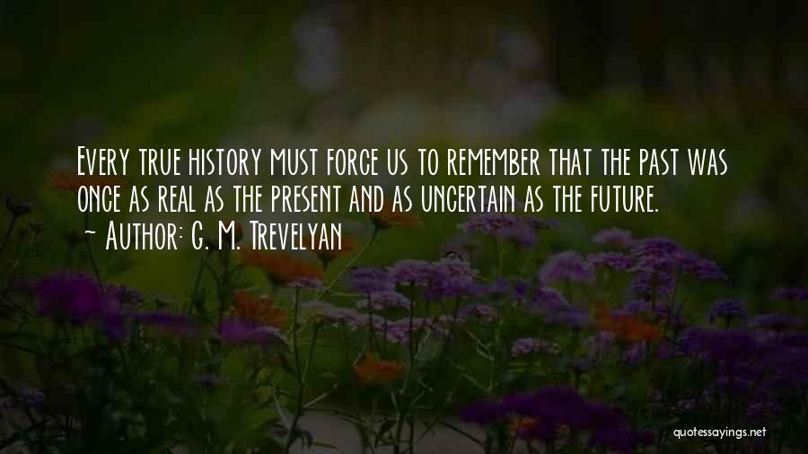 G. M. Trevelyan Quotes: Every True History Must Force Us To Remember That The Past Was Once As Real As The Present And As