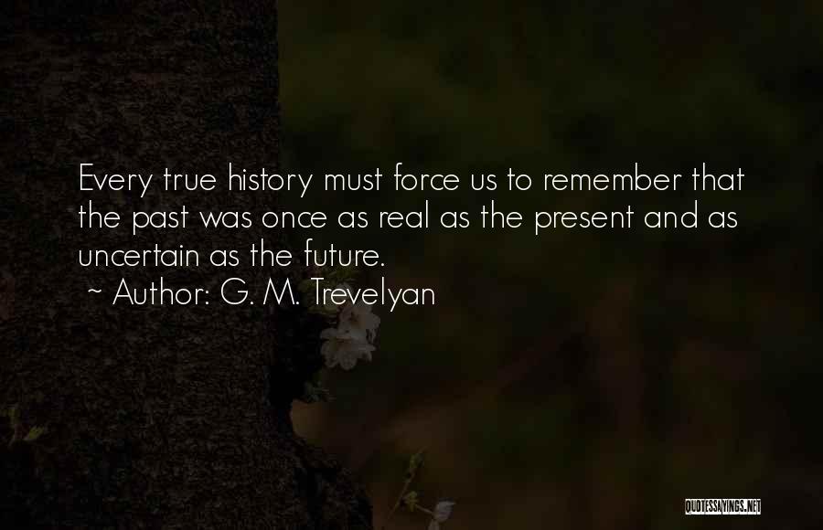 G. M. Trevelyan Quotes: Every True History Must Force Us To Remember That The Past Was Once As Real As The Present And As