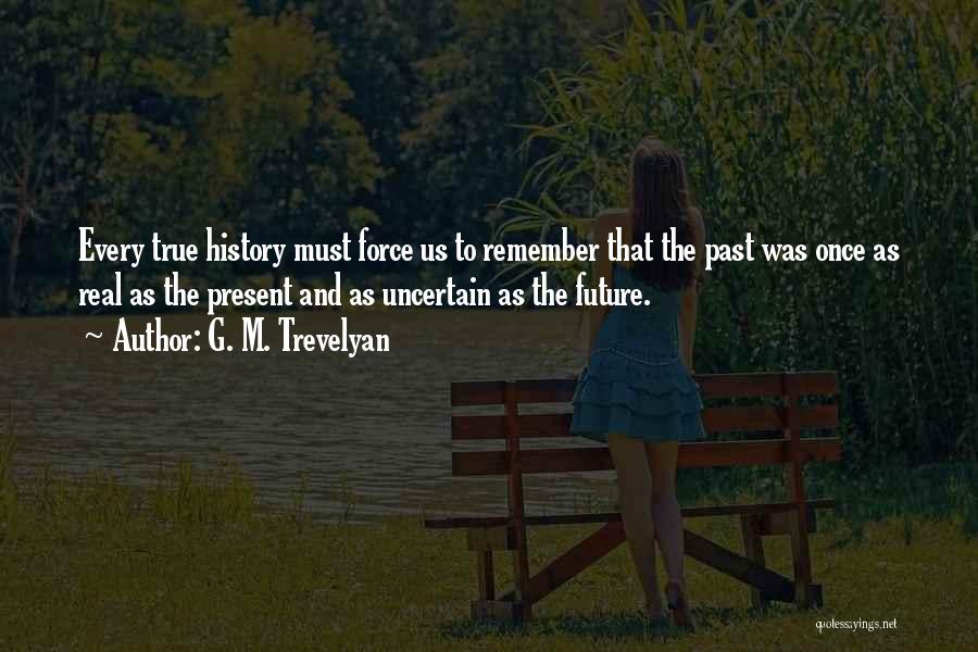 G. M. Trevelyan Quotes: Every True History Must Force Us To Remember That The Past Was Once As Real As The Present And As