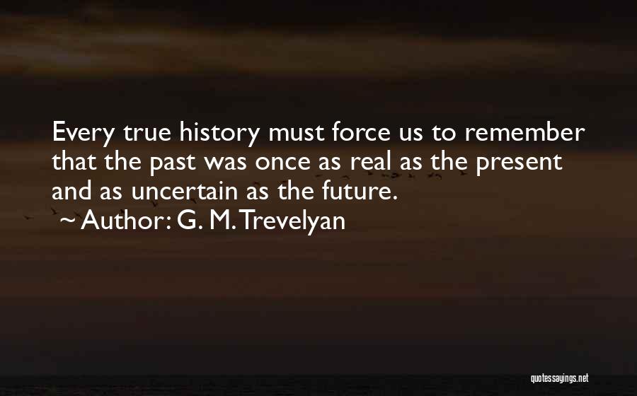 G. M. Trevelyan Quotes: Every True History Must Force Us To Remember That The Past Was Once As Real As The Present And As