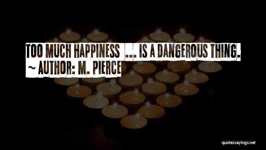 M. Pierce Quotes: Too Much Happiness ... Is A Dangerous Thing.