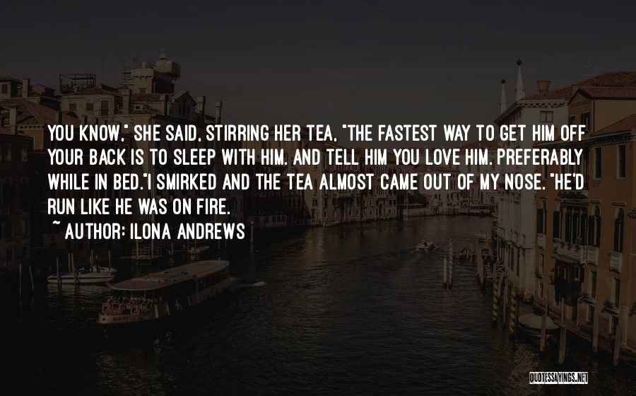 Ilona Andrews Quotes: You Know, She Said, Stirring Her Tea, The Fastest Way To Get Him Off Your Back Is To Sleep With