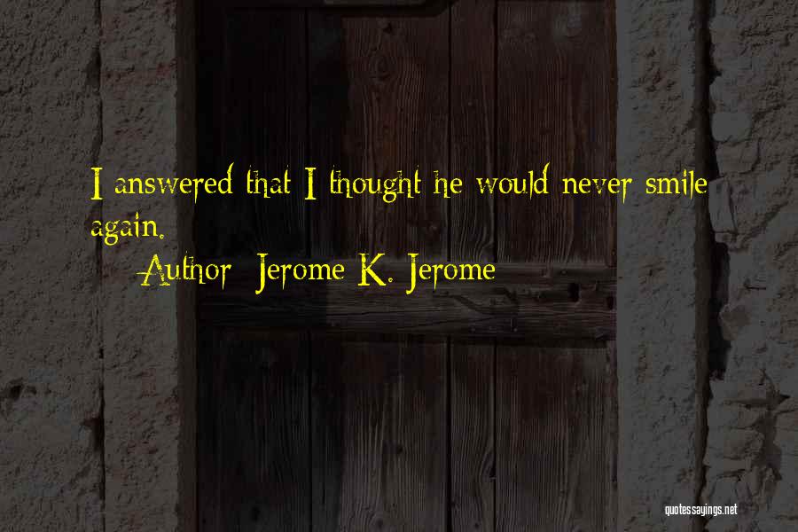 Jerome K. Jerome Quotes: I Answered That I Thought He Would Never Smile Again.