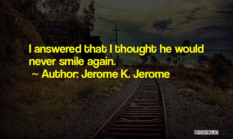 Jerome K. Jerome Quotes: I Answered That I Thought He Would Never Smile Again.