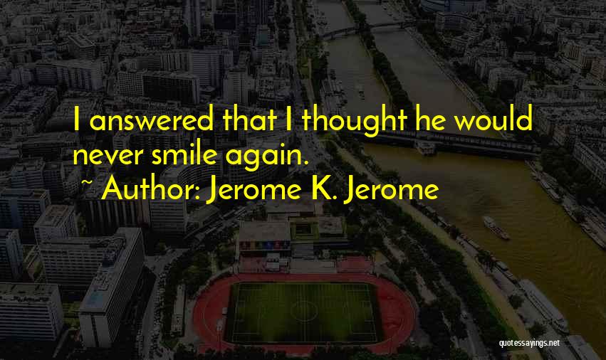 Jerome K. Jerome Quotes: I Answered That I Thought He Would Never Smile Again.