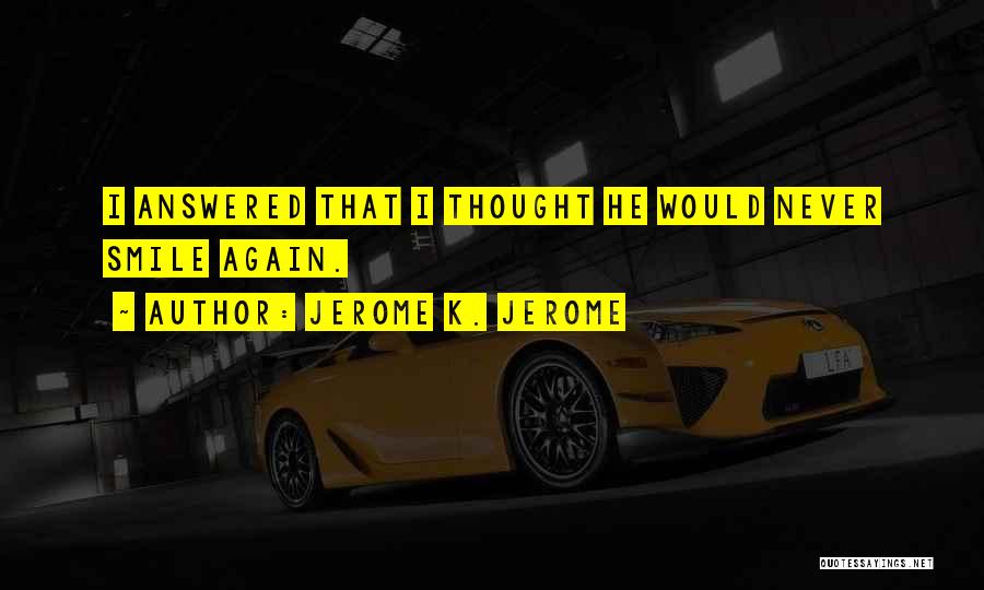 Jerome K. Jerome Quotes: I Answered That I Thought He Would Never Smile Again.
