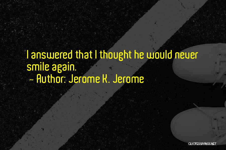 Jerome K. Jerome Quotes: I Answered That I Thought He Would Never Smile Again.
