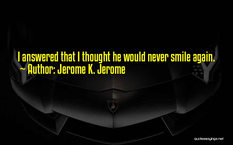 Jerome K. Jerome Quotes: I Answered That I Thought He Would Never Smile Again.