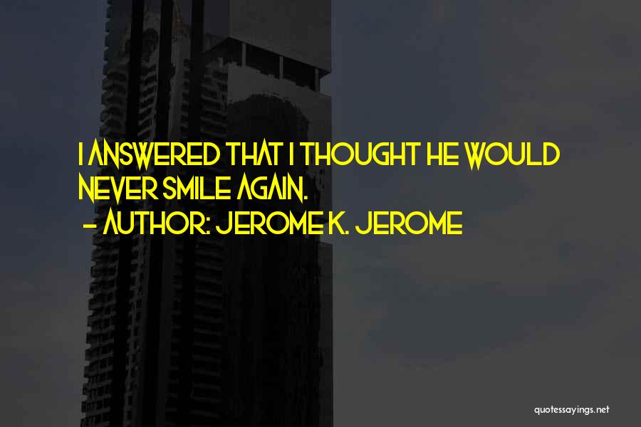Jerome K. Jerome Quotes: I Answered That I Thought He Would Never Smile Again.