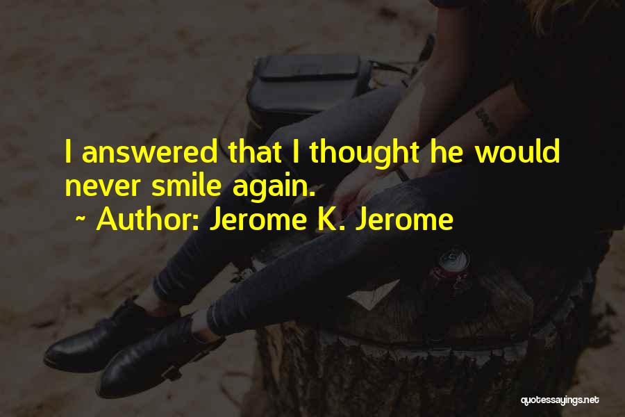 Jerome K. Jerome Quotes: I Answered That I Thought He Would Never Smile Again.