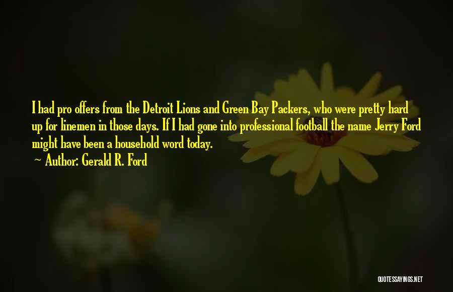 Gerald R. Ford Quotes: I Had Pro Offers From The Detroit Lions And Green Bay Packers, Who Were Pretty Hard Up For Linemen In