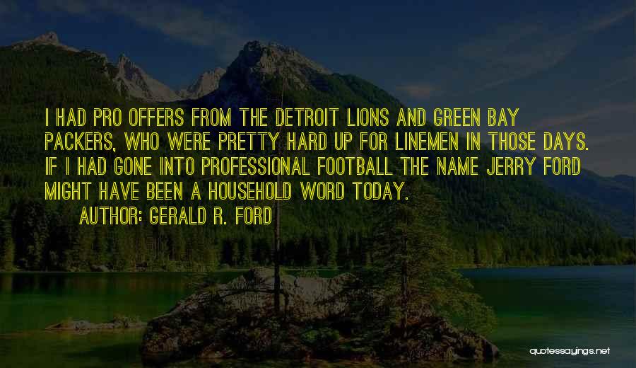 Gerald R. Ford Quotes: I Had Pro Offers From The Detroit Lions And Green Bay Packers, Who Were Pretty Hard Up For Linemen In